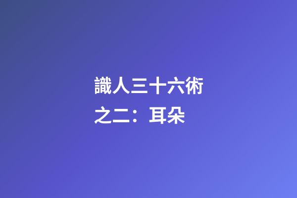 識人三十六術之二：耳朵