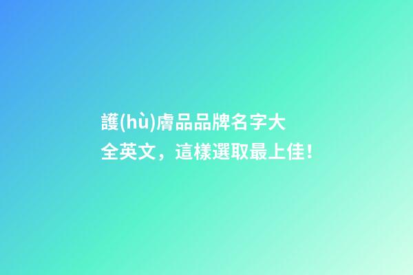 護(hù)膚品品牌名字大全英文，這樣選取最上佳！
