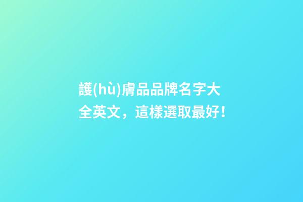 護(hù)膚品品牌名字大全英文，這樣選取最好！