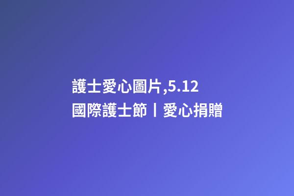 護士愛心圖片,5.12國際護士節丨愛心捐贈-第1張-觀點-玄機派