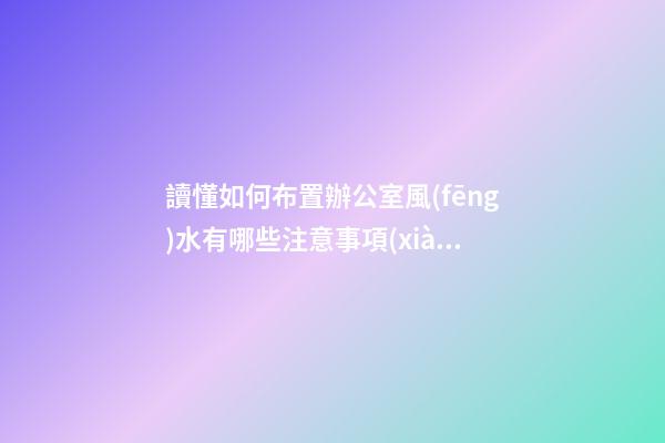 讀懂如何布置辦公室風(fēng)水有哪些注意事項(xiàng)