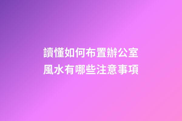 讀懂如何布置辦公室風水有哪些注意事項