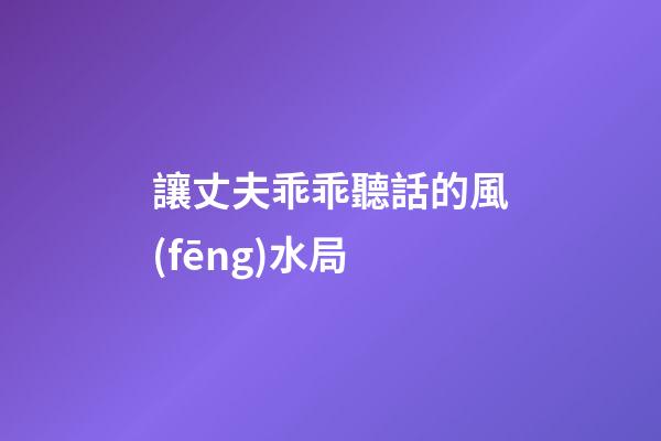 讓丈夫乖乖聽話的風(fēng)水局