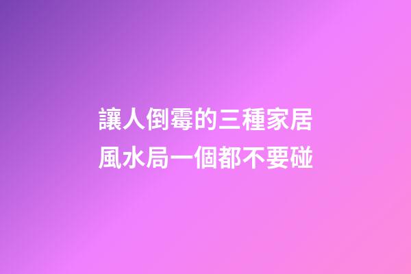 讓人倒霉的三種家居風水局一個都不要碰
