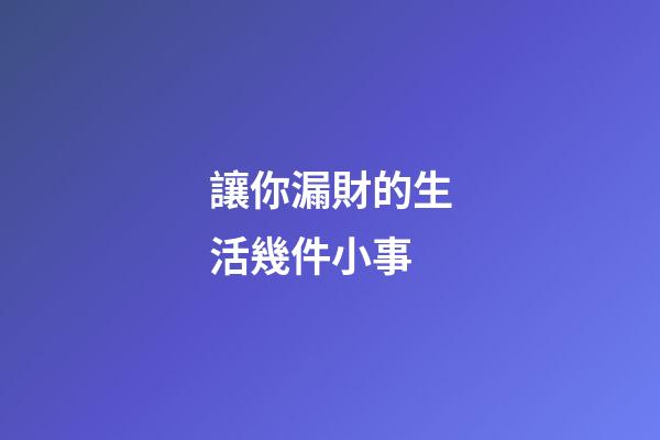 讓你漏財的生活幾件小事