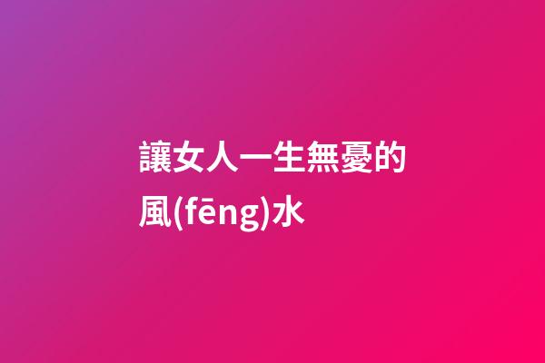 讓女人一生無憂的風(fēng)水