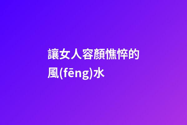 讓女人容顏憔悴的風(fēng)水
