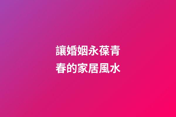 讓婚姻永葆青春的家居風水