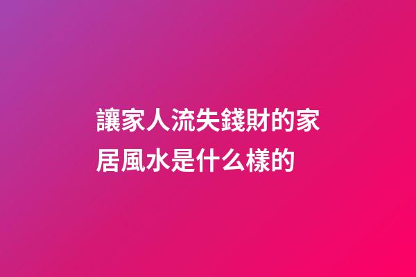 讓家人流失錢財的家居風水是什么樣的