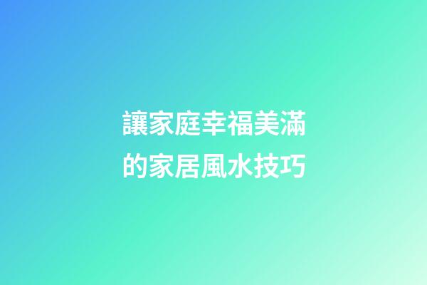 讓家庭幸福美滿的家居風水技巧