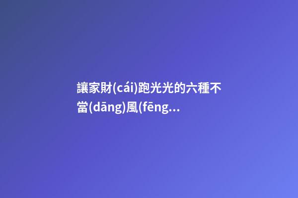 讓家財(cái)跑光光的六種不當(dāng)風(fēng)水