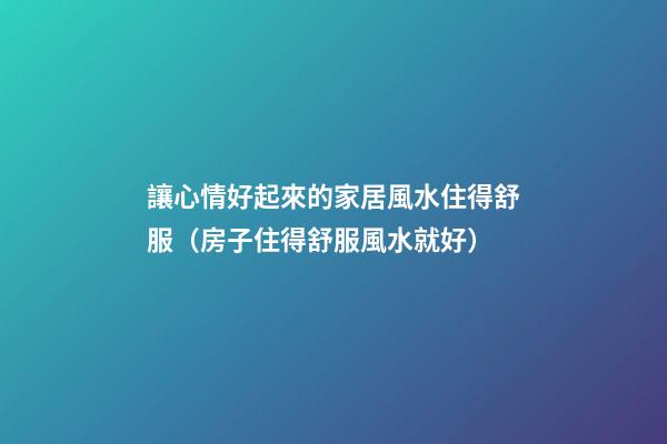 讓心情好起來的家居風水住得舒服（房子住得舒服風水就好）
