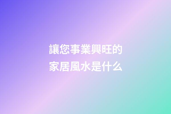 讓您事業興旺的家居風水是什么