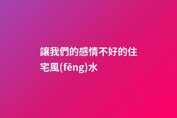 讓我們的感情不好的住宅風(fēng)水