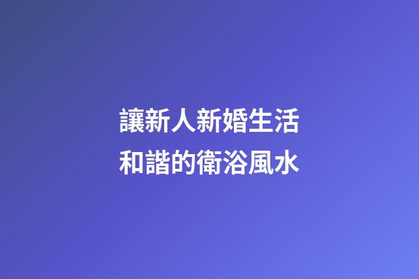 讓新人新婚生活和諧的衛浴風水