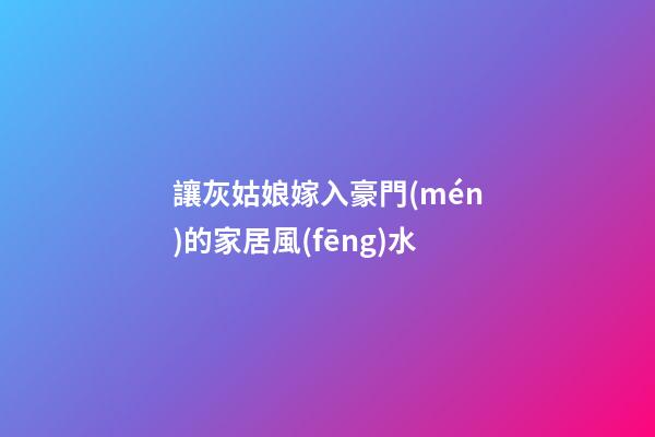 讓灰姑娘嫁入豪門(mén)的家居風(fēng)水