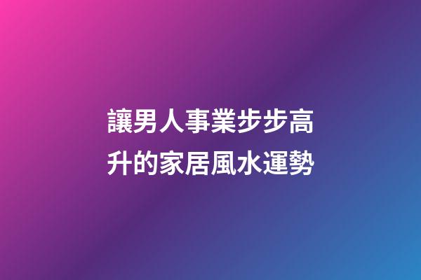 讓男人事業步步高升的家居風水運勢