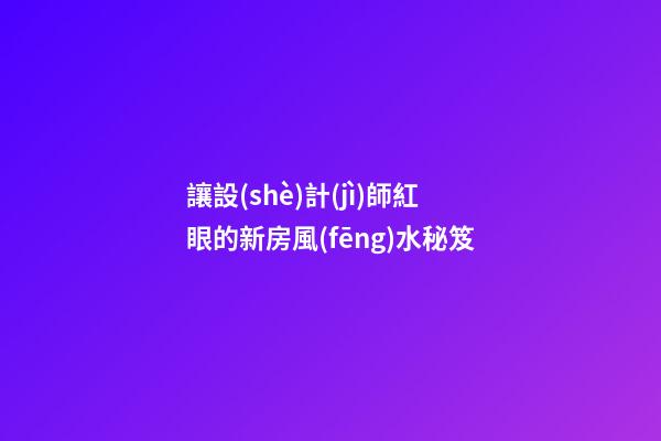 讓設(shè)計(jì)師紅眼的新房風(fēng)水秘笈