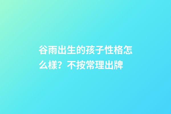 谷雨出生的孩子性格怎么樣？不按常理出牌