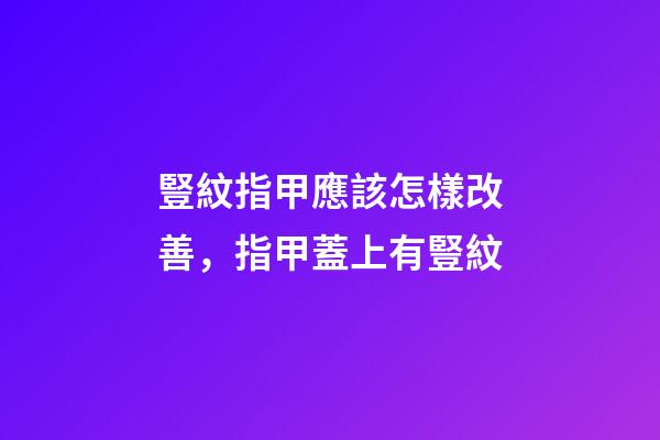 豎紋指甲應該怎樣改善，指甲蓋上有豎紋-第1張-觀點-玄機派