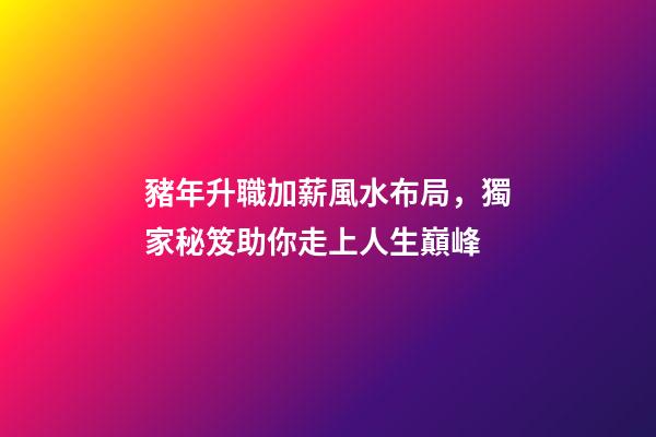 豬年升職加薪風水布局，獨家秘笈助你走上人生巔峰