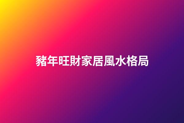 豬年旺財家居風水格局
