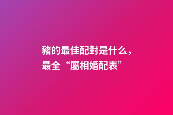 豬的最佳配對是什么，最全“屬相婚配表”-第1張-觀點-玄機派