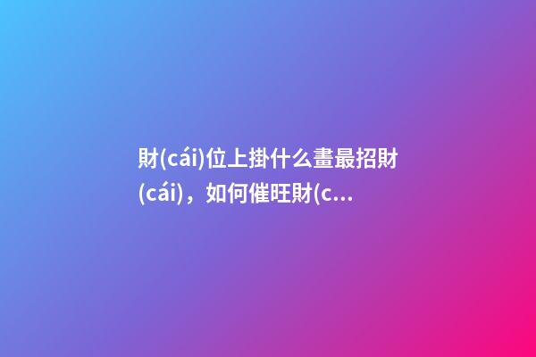 財(cái)位上掛什么畫最招財(cái)，如何催旺財(cái)運(yùn)