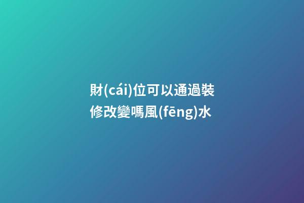 財(cái)位可以通過裝修改變嗎風(fēng)水