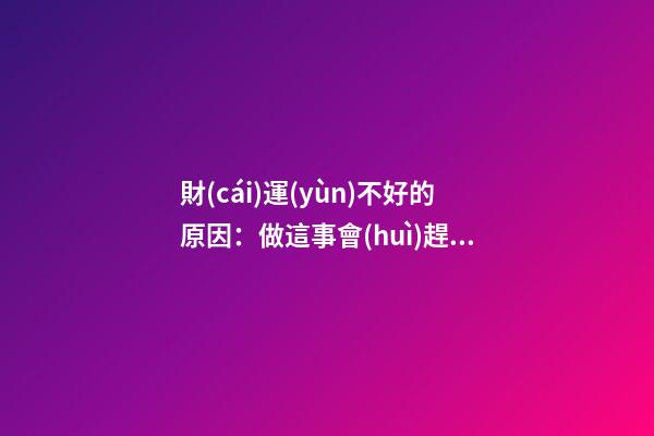 財(cái)運(yùn)不好的原因：做這事會(huì)趕走財(cái)神！