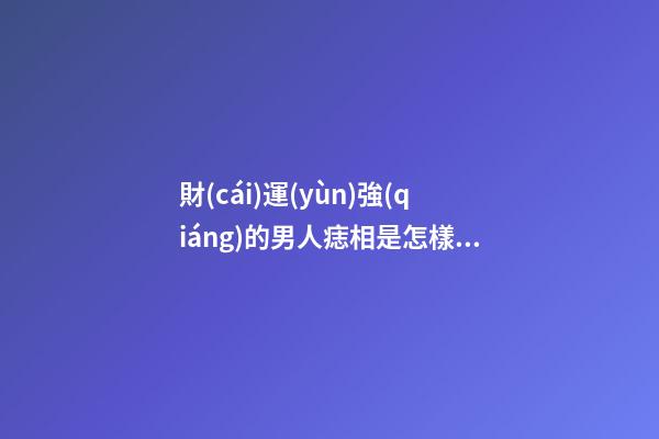 財(cái)運(yùn)強(qiáng)的男人痣相是怎樣的呢
