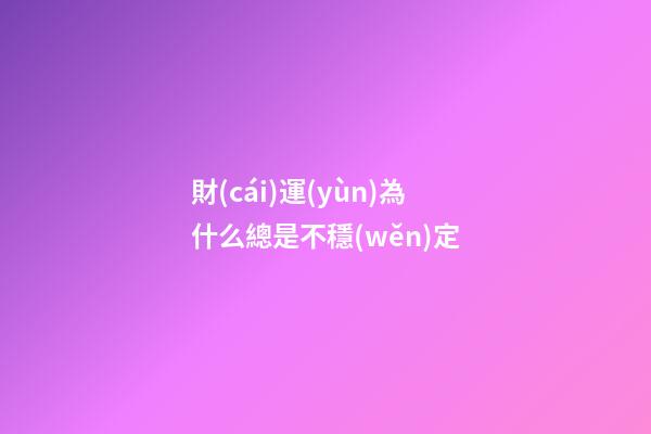 財(cái)運(yùn)為什么總是不穩(wěn)定