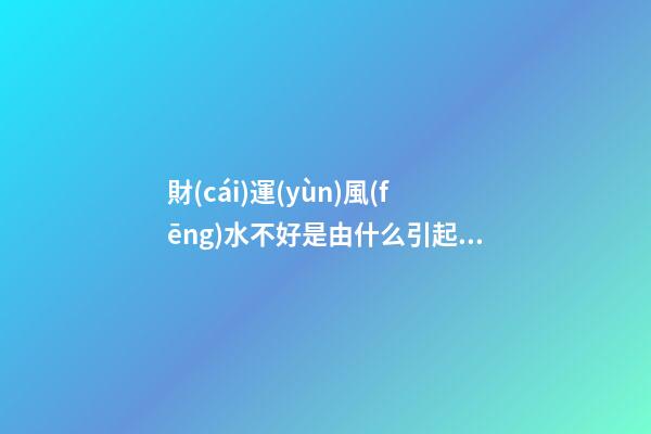 財(cái)運(yùn)風(fēng)水不好是由什么引起的？應(yīng)該如何化解呢？