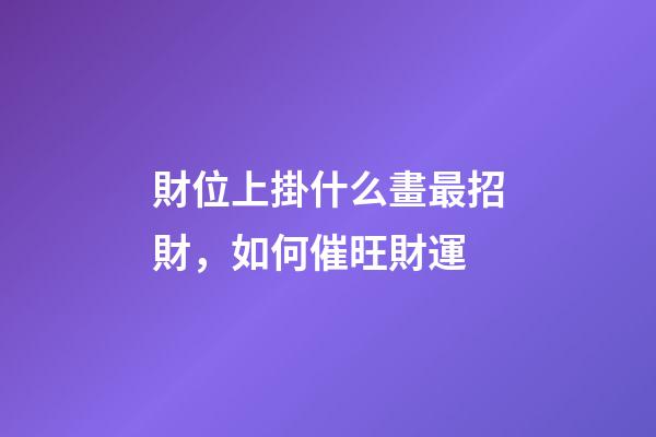 財位上掛什么畫最招財，如何催旺財運