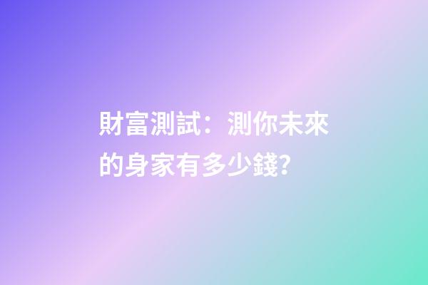 財富測試：測你未來的身家有多少錢？