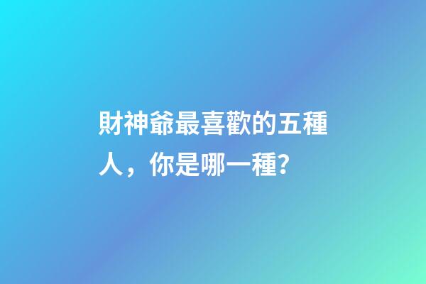 財神爺最喜歡的五種人，你是哪一種？