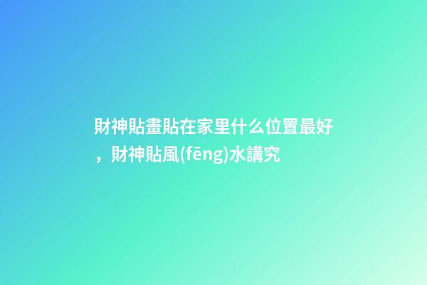 財神貼畫貼在家里什么位置最好，財神貼風(fēng)水講究