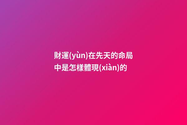財運(yùn)在先天的命局中是怎樣體現(xiàn)的