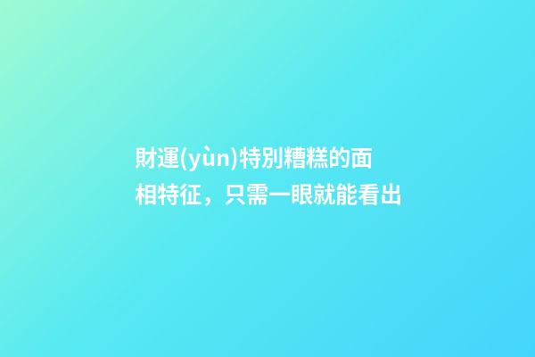 財運(yùn)特別糟糕的面相特征，只需一眼就能看出