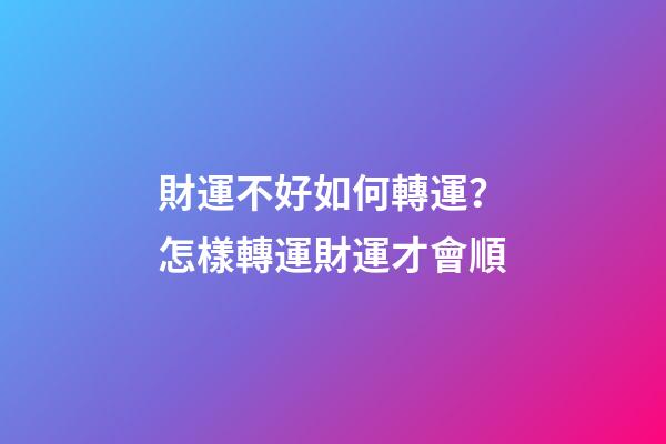 財運不好如何轉運？怎樣轉運財運才會順