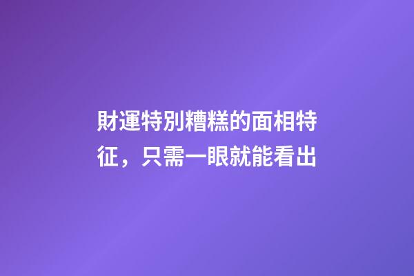 財運特別糟糕的面相特征，只需一眼就能看出