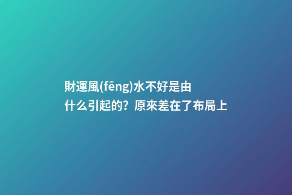 財運風(fēng)水不好是由什么引起的？原來差在了布局上
