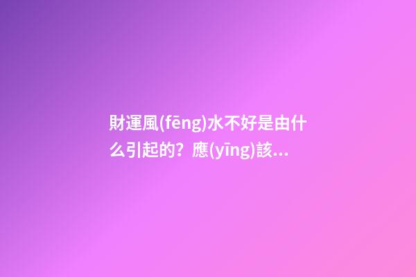 財運風(fēng)水不好是由什么引起的？應(yīng)該如何化解呢？