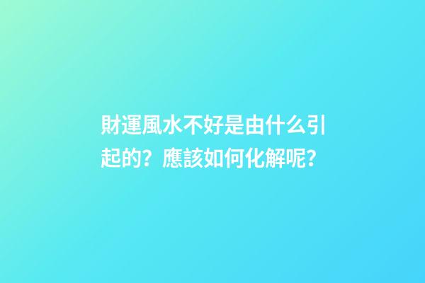 財運風水不好是由什么引起的？應該如何化解呢？