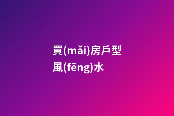 買(mǎi)房戶型風(fēng)水