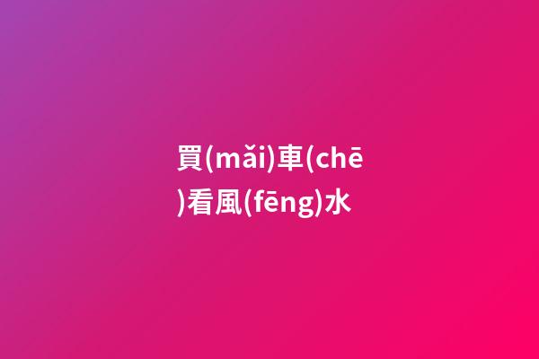 買(mǎi)車(chē)看風(fēng)水