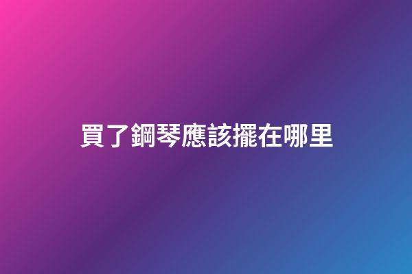 買了鋼琴應該擺在哪里