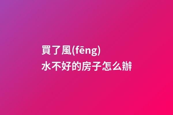 買了風(fēng)水不好的房子怎么辦