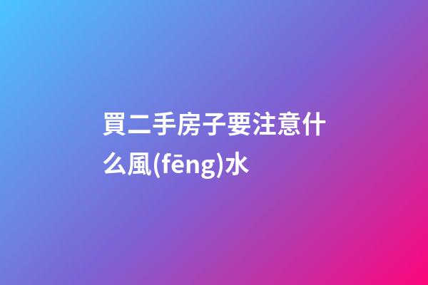 買二手房子要注意什么風(fēng)水