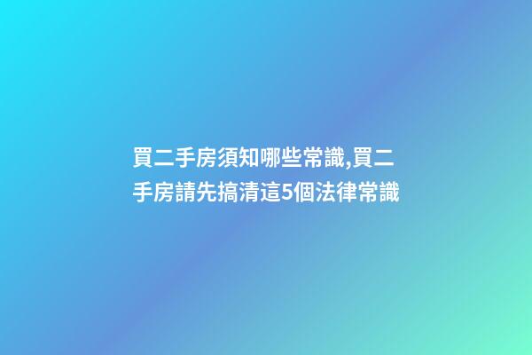 買二手房須知哪些常識,買二手房請先搞清這5個法律常識-第1張-觀點-玄機派